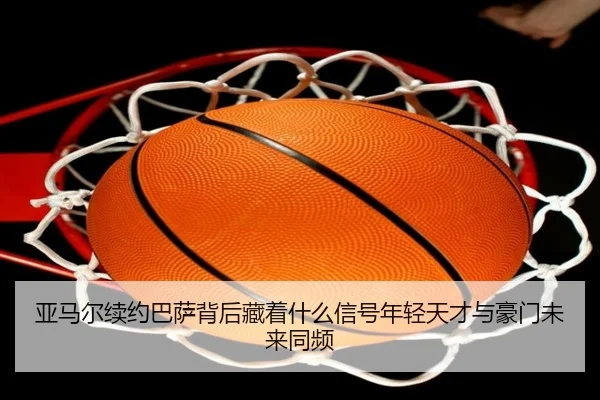 亚马尔续约巴萨背后藏着什么信号年轻天才与豪门未来同频