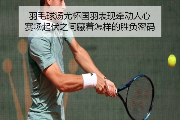 羽毛球汤尤杯国羽表现牵动人心 赛场起伏之间藏着怎样的胜负密码