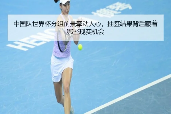 中国队世界杯分组前景牵动人心，抽签结果背后藏着哪些现实机会